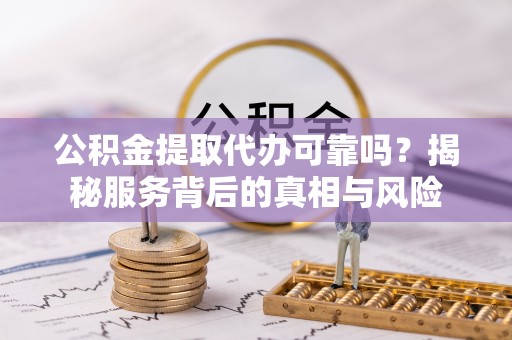 依兰公积金提取代办可靠吗？揭秘服务背后的真相与风险