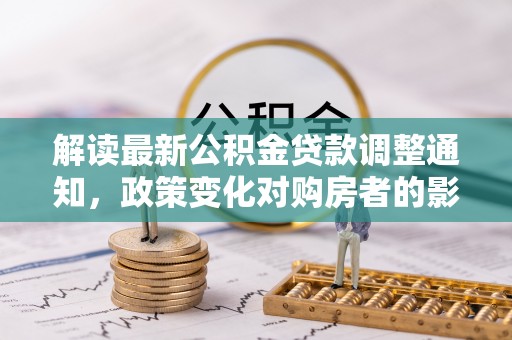 依兰解读最新公积金贷款调整通知，政策变化对购房者的影响