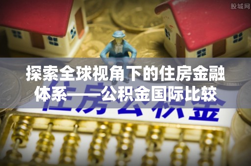 依兰探索全球视角下的住房金融体系——公积金国际比较