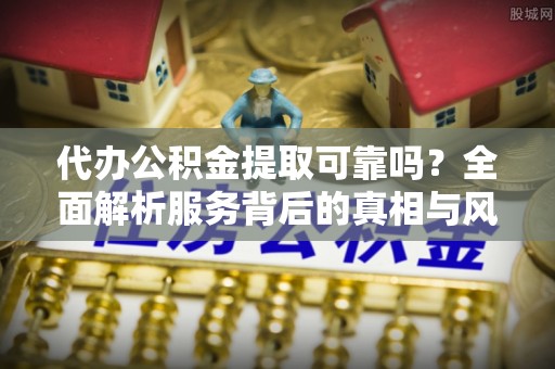 依兰代办公积金提取可靠吗？全面解析服务背后的真相与风险