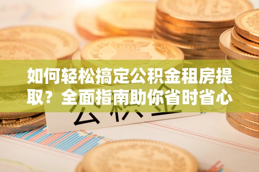 依兰如何轻松搞定公积金租房提取？全面指南助你省时省心
