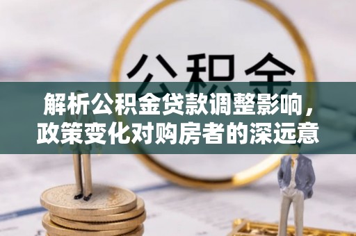 依兰解析公积金贷款调整影响，政策变化对购房者的深远意义