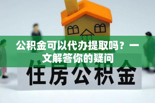 依兰公积金可以代办提取吗？一文解答你的疑问