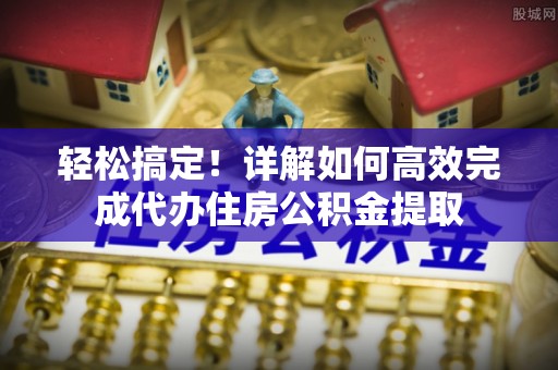 依兰轻松搞定！详解如何高效完成代办住房公积金提取