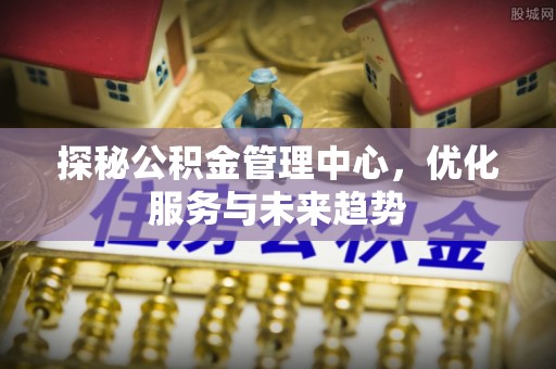 依兰探秘公积金管理中心，优化服务与未来趋势