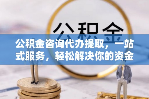依兰公积金咨询代办提取，一站式服务，轻松解决你的资金难题