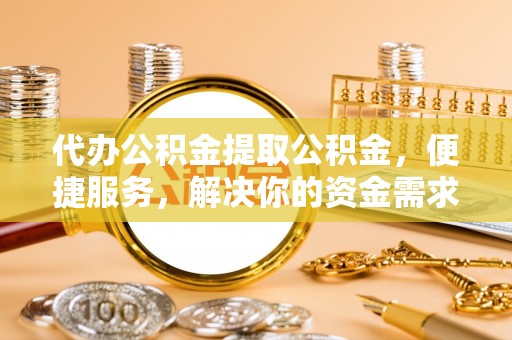 依兰代办公积金提取公积金，便捷服务，解决你的资金需求