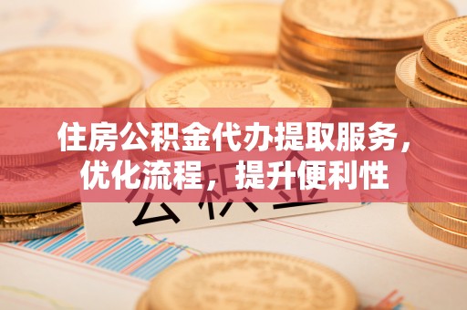 依兰住房公积金代办提取服务，优化流程，提升便利性