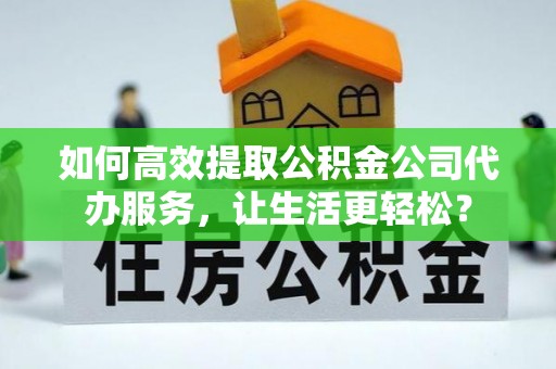 依兰如何高效提取公积金公司代办服务，让生活更轻松？