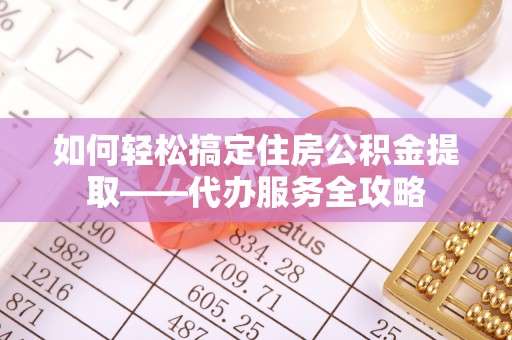依兰如何轻松搞定住房公积金提取——代办服务全攻略