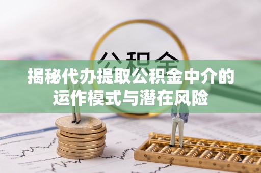 依兰揭秘代办提取公积金中介的运作模式与潜在风险