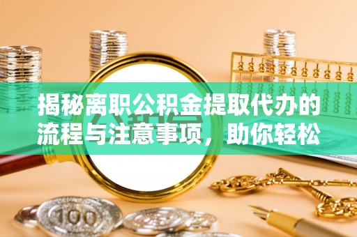 依兰揭秘离职公积金提取代办的流程与注意事项，助你轻松拿回属于你的钱！