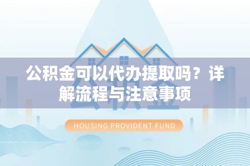 依兰公积金可以代办提取吗？详解流程与注意事项