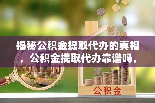 依兰揭秘公积金提取代办的真相，公积金提取代办靠谱吗，如何选择专业服务？