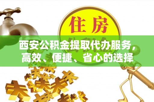 依兰西安公积金提取代办服务，高效、便捷、省心的选择