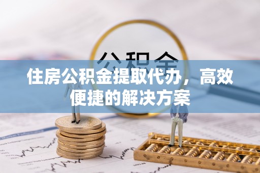 依兰住房公积金提取代办，高效便捷的解决方案