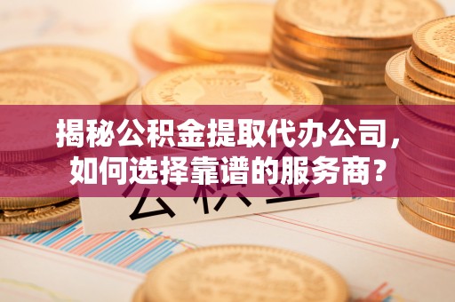 依兰揭秘公积金提取代办公司，如何选择靠谱的服务商？