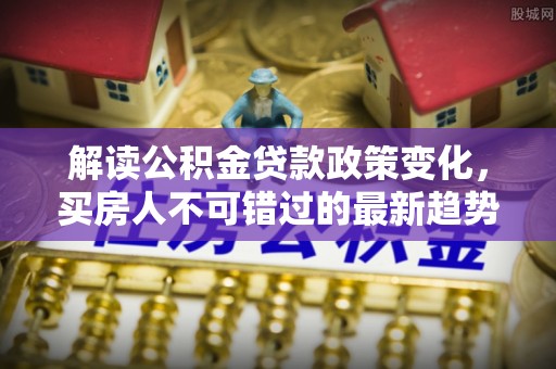 依兰解读公积金贷款政策变化，买房人不可错过的最新趋势