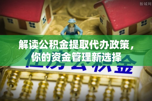 依兰解读公积金提取代办政策，你的资金管理新选择