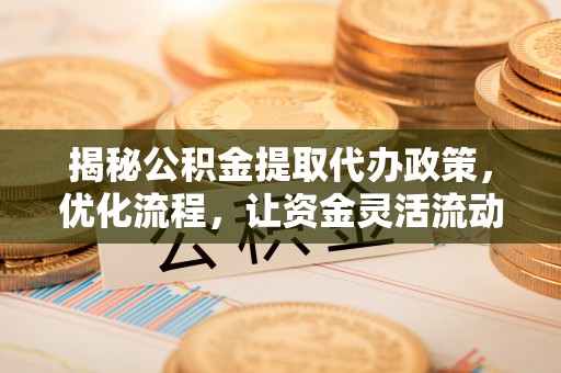 依兰揭秘公积金提取代办政策，优化流程，让资金灵活流动