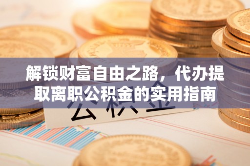 依兰解锁财富自由之路，代办提取离职公积金的实用指南