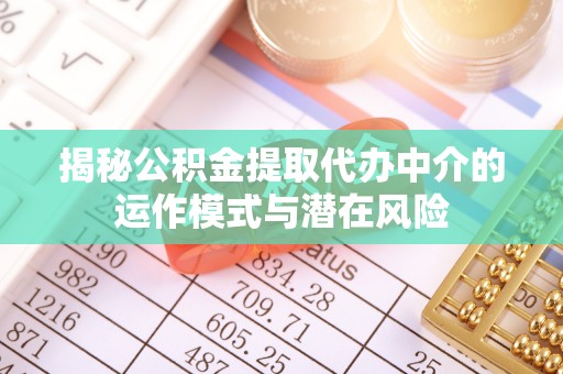 依兰揭秘公积金提取代办中介的运作模式与潜在风险