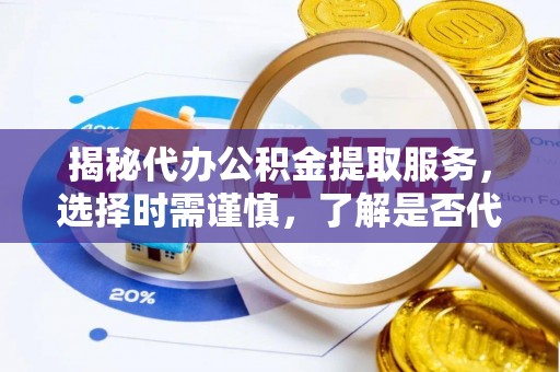 依兰揭秘代办公积金提取服务，选择时需谨慎，了解是否代办公积金提取可靠吗？