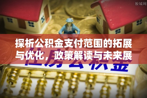 依兰探析公积金支付范围的拓展与优化，政策解读与未来展望