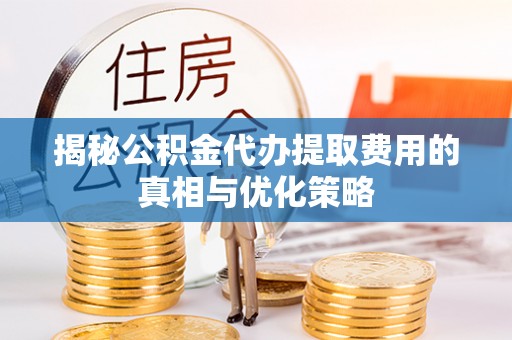 依兰揭秘公积金代办提取费用的真相与优化策略