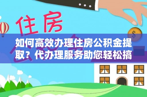 依兰如何高效办理住房公积金提取？代办理服务助您轻松搞定