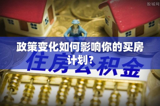 依兰政策变化如何影响你的买房计划？
