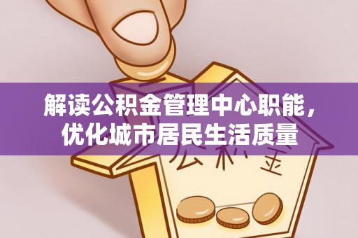 依兰解读公积金管理中心职能，优化城市居民生活质量