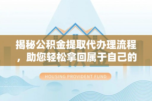 依兰揭秘公积金提取代办理流程，助您轻松拿回属于自己的钱