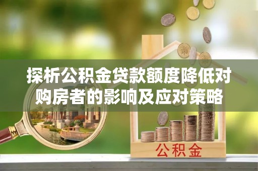 依兰探析公积金贷款额度降低对购房者的影响及应对策略