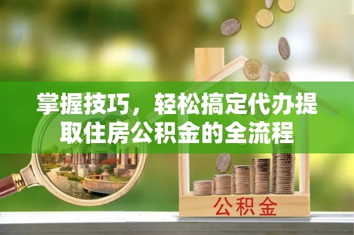 依兰掌握技巧，轻松搞定代办提取住房公积金的全流程