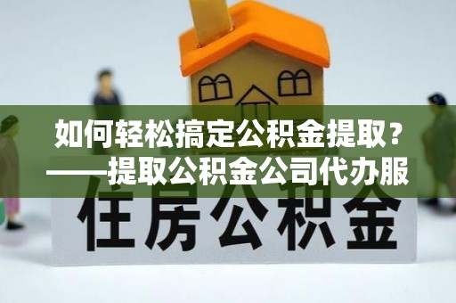 依兰如何轻松搞定公积金提取？——提取公积金公司代办服务全解析
