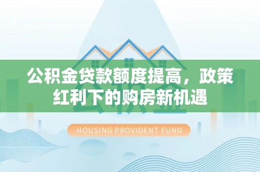 依兰公积金贷款额度提高，政策红利下的购房新机遇