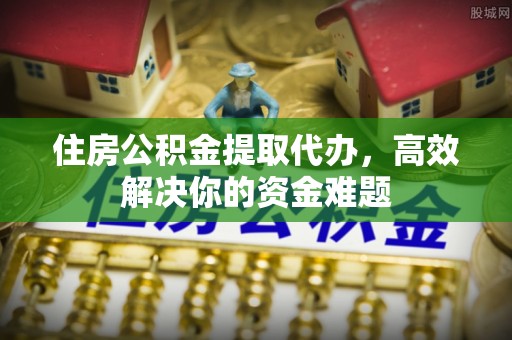 依兰住房公积金提取代办，高效解决你的资金难题