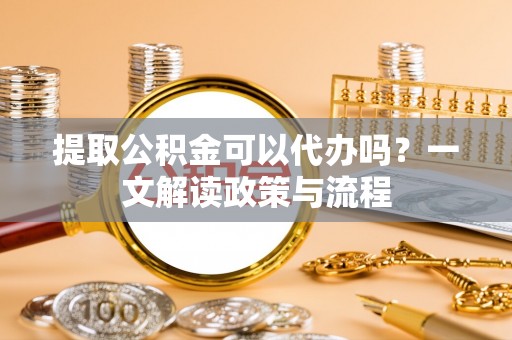 依兰提取公积金可以代办吗？一文解读政策与流程