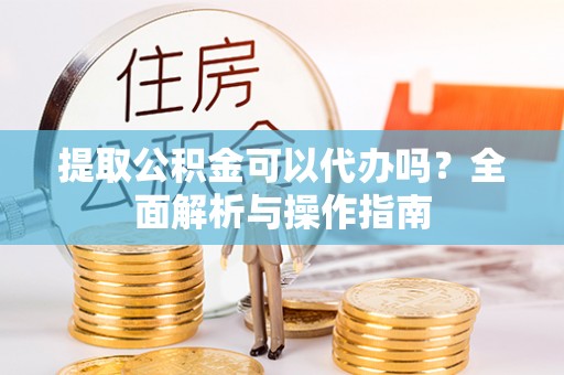 依兰提取公积金可以代办吗？全面解析与操作指南
