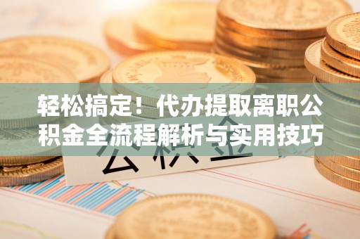 依兰轻松搞定！代办提取离职公积金全流程解析与实用技巧