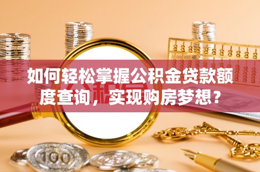 依兰如何轻松掌握公积金贷款额度查询，实现购房梦想？