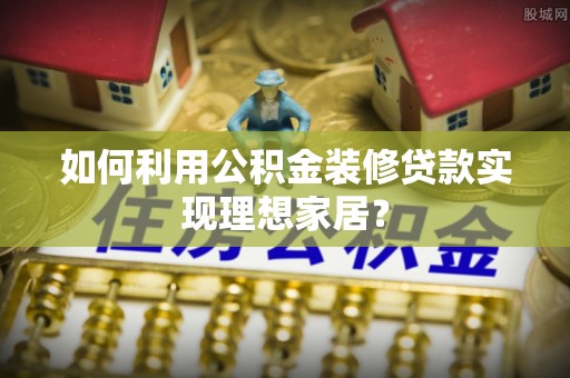 依兰如何利用公积金装修贷款实现理想家居？