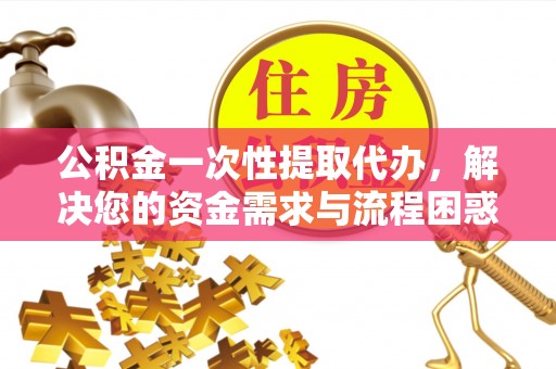 依兰公积金一次性提取代办，解决您的资金需求与流程困惑