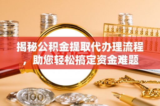 依兰揭秘公积金提取代办理流程，助您轻松搞定资金难题