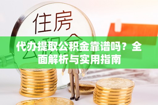 依兰代办提取公积金靠谱吗？全面解析与实用指南