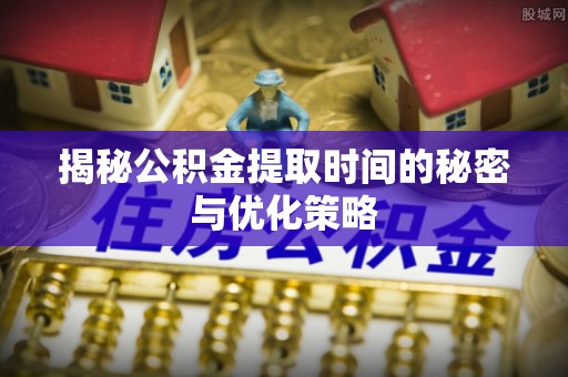 依兰揭秘公积金提取时间的秘密与优化策略