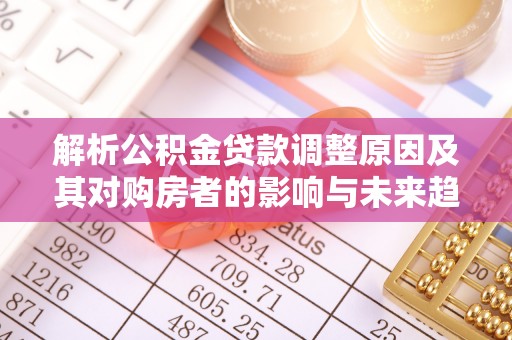 依兰解析公积金贷款调整原因及其对购房者的影响与未来趋势