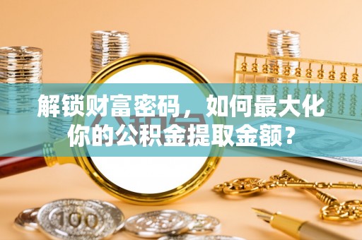 依兰解锁财富密码，如何最大化你的公积金提取金额？