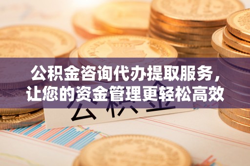 依兰公积金咨询代办提取服务，让您的资金管理更轻松高效